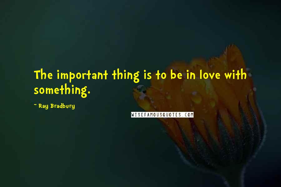 Ray Bradbury Quotes: The important thing is to be in love with something.