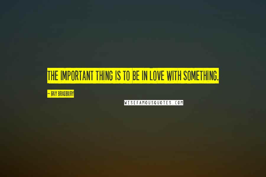 Ray Bradbury Quotes: The important thing is to be in love with something.