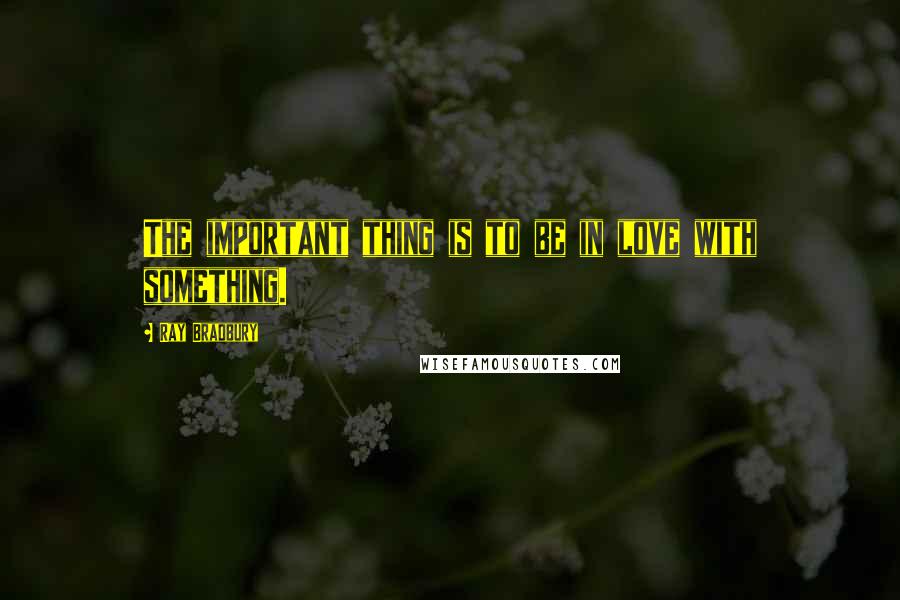 Ray Bradbury Quotes: The important thing is to be in love with something.