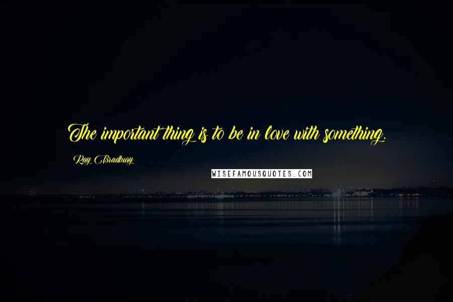 Ray Bradbury Quotes: The important thing is to be in love with something.