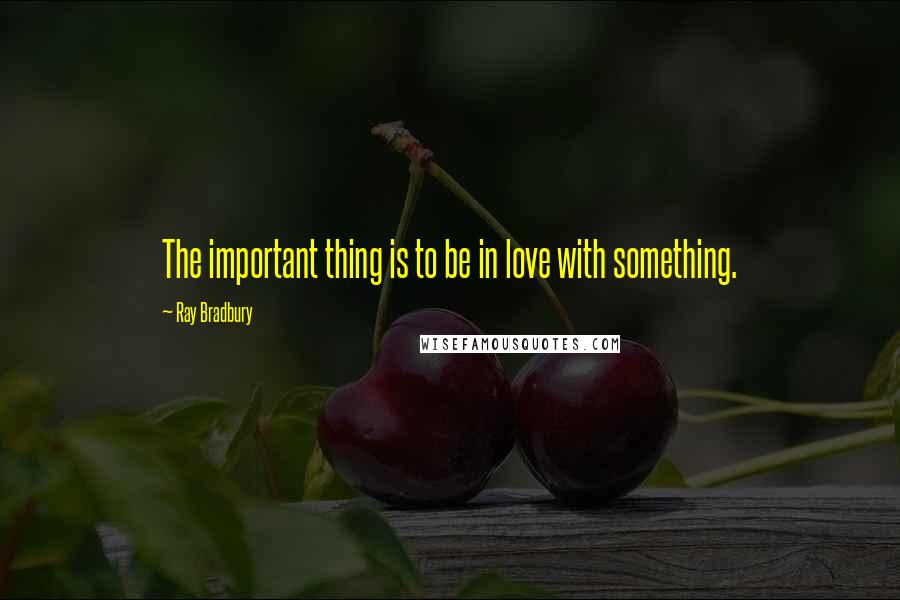 Ray Bradbury Quotes: The important thing is to be in love with something.