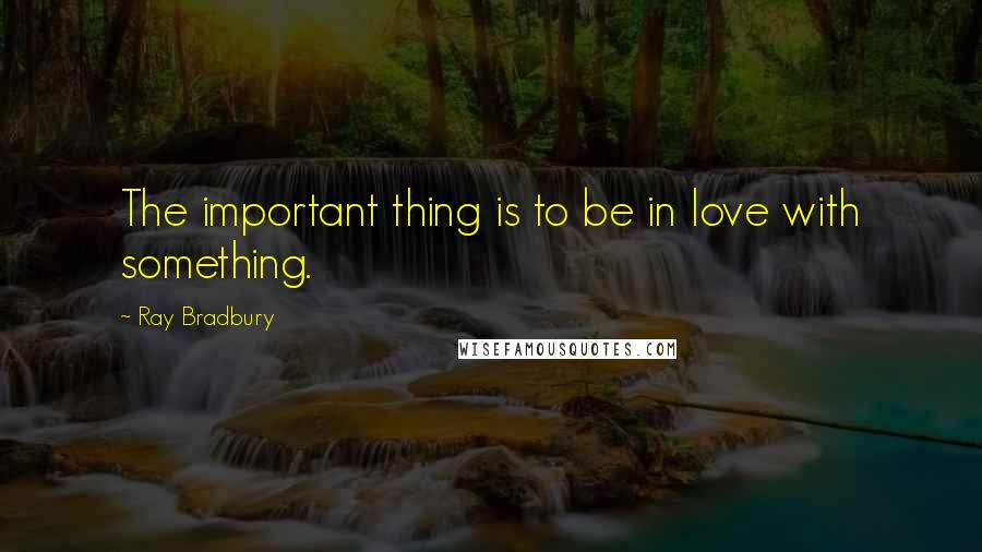 Ray Bradbury Quotes: The important thing is to be in love with something.