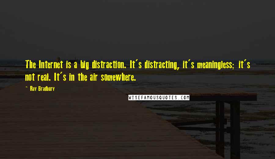 Ray Bradbury Quotes: The Internet is a big distraction. It's distracting, it's meaningless; it's not real. It's in the air somewhere.