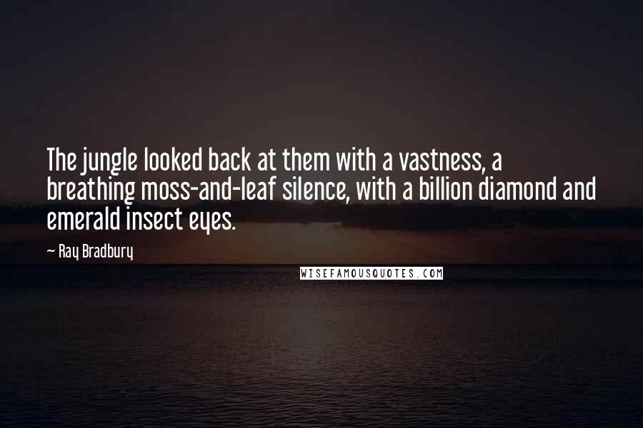 Ray Bradbury Quotes: The jungle looked back at them with a vastness, a breathing moss-and-leaf silence, with a billion diamond and emerald insect eyes.