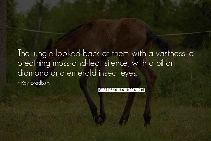 Ray Bradbury Quotes: The jungle looked back at them with a vastness, a breathing moss-and-leaf silence, with a billion diamond and emerald insect eyes.