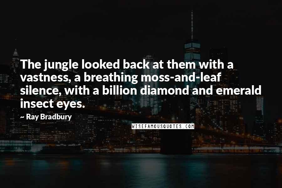 Ray Bradbury Quotes: The jungle looked back at them with a vastness, a breathing moss-and-leaf silence, with a billion diamond and emerald insect eyes.