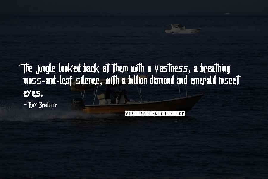 Ray Bradbury Quotes: The jungle looked back at them with a vastness, a breathing moss-and-leaf silence, with a billion diamond and emerald insect eyes.
