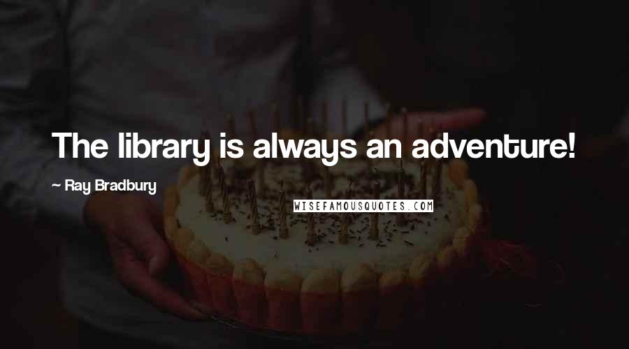 Ray Bradbury Quotes: The library is always an adventure!