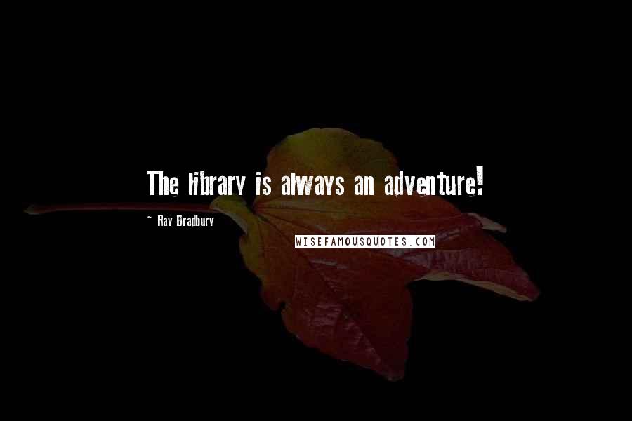 Ray Bradbury Quotes: The library is always an adventure!