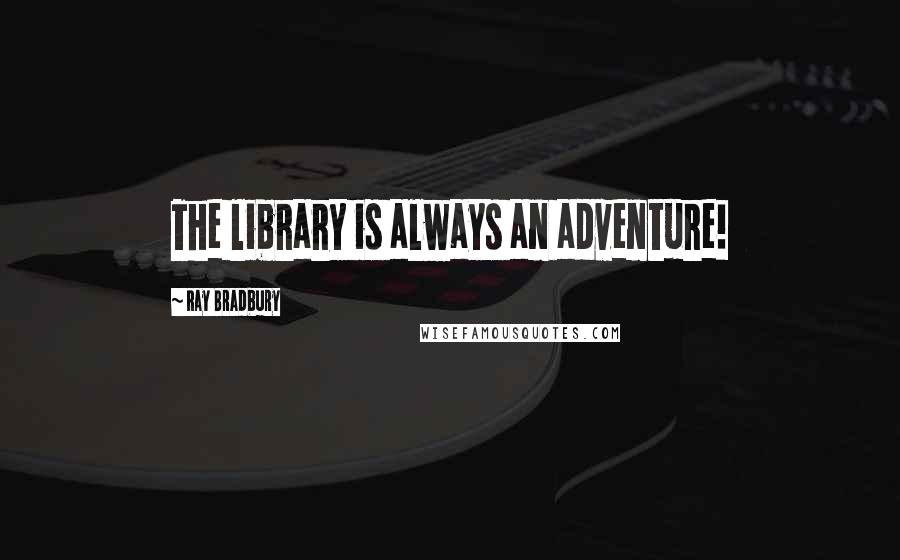 Ray Bradbury Quotes: The library is always an adventure!