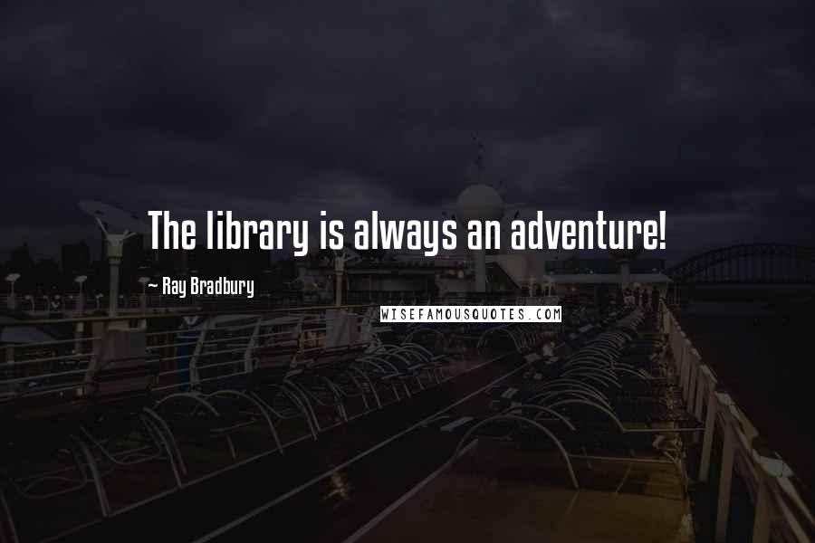 Ray Bradbury Quotes: The library is always an adventure!