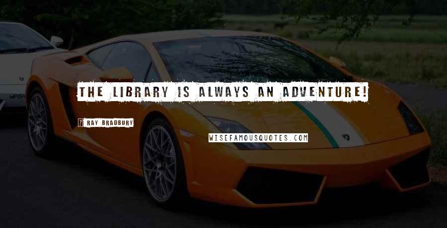 Ray Bradbury Quotes: The library is always an adventure!