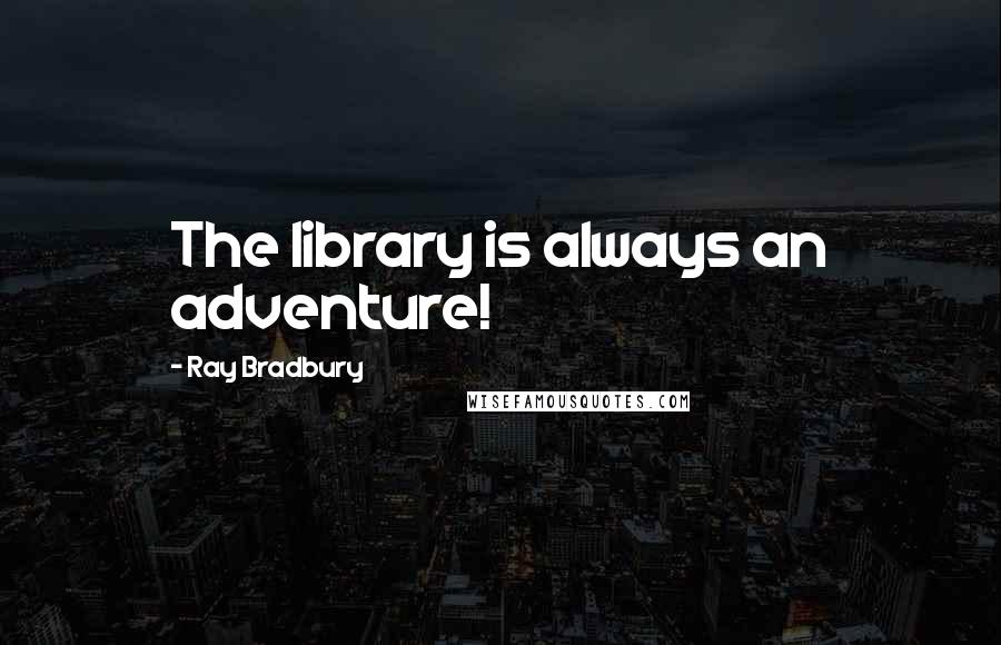 Ray Bradbury Quotes: The library is always an adventure!