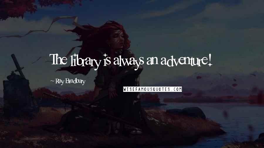 Ray Bradbury Quotes: The library is always an adventure!