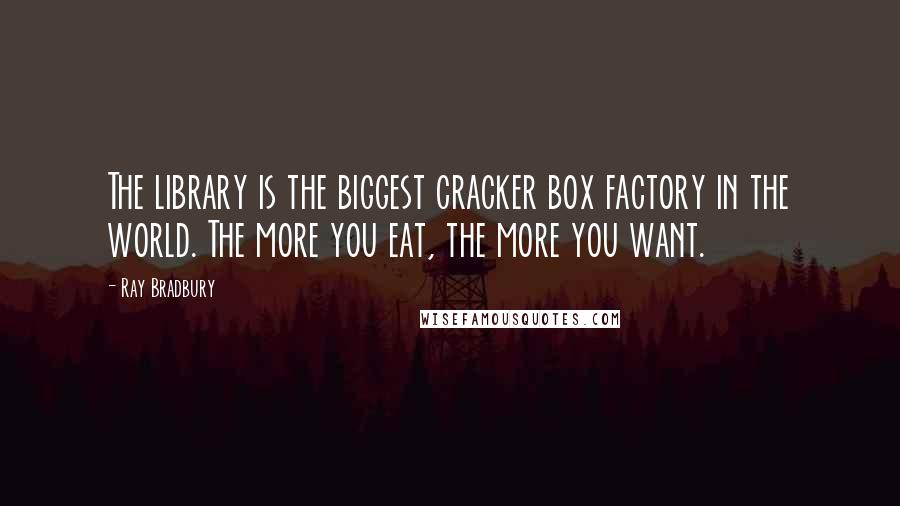 Ray Bradbury Quotes: The library is the biggest cracker box factory in the world. The more you eat, the more you want.