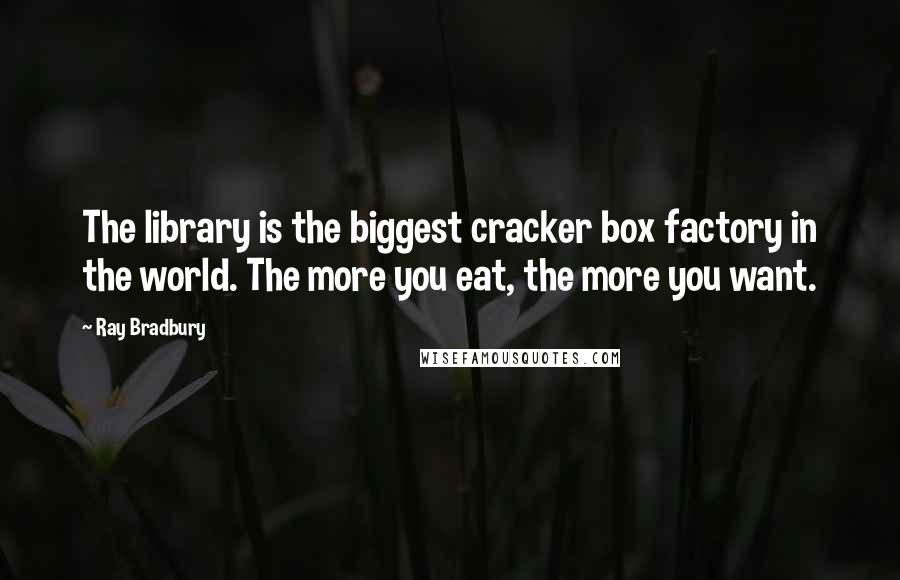 Ray Bradbury Quotes: The library is the biggest cracker box factory in the world. The more you eat, the more you want.