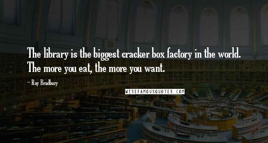 Ray Bradbury Quotes: The library is the biggest cracker box factory in the world. The more you eat, the more you want.