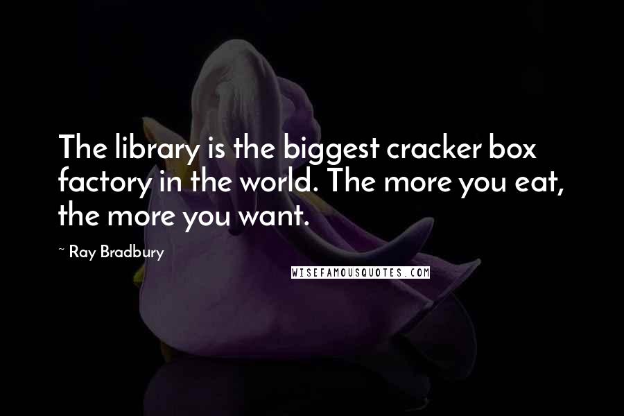 Ray Bradbury Quotes: The library is the biggest cracker box factory in the world. The more you eat, the more you want.