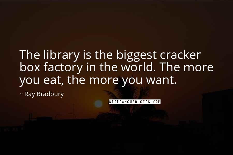 Ray Bradbury Quotes: The library is the biggest cracker box factory in the world. The more you eat, the more you want.