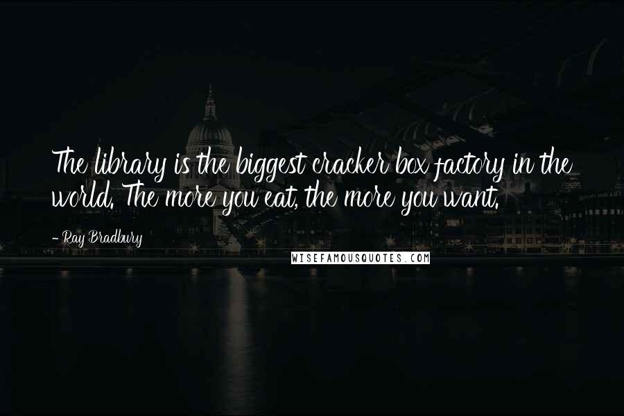 Ray Bradbury Quotes: The library is the biggest cracker box factory in the world. The more you eat, the more you want.