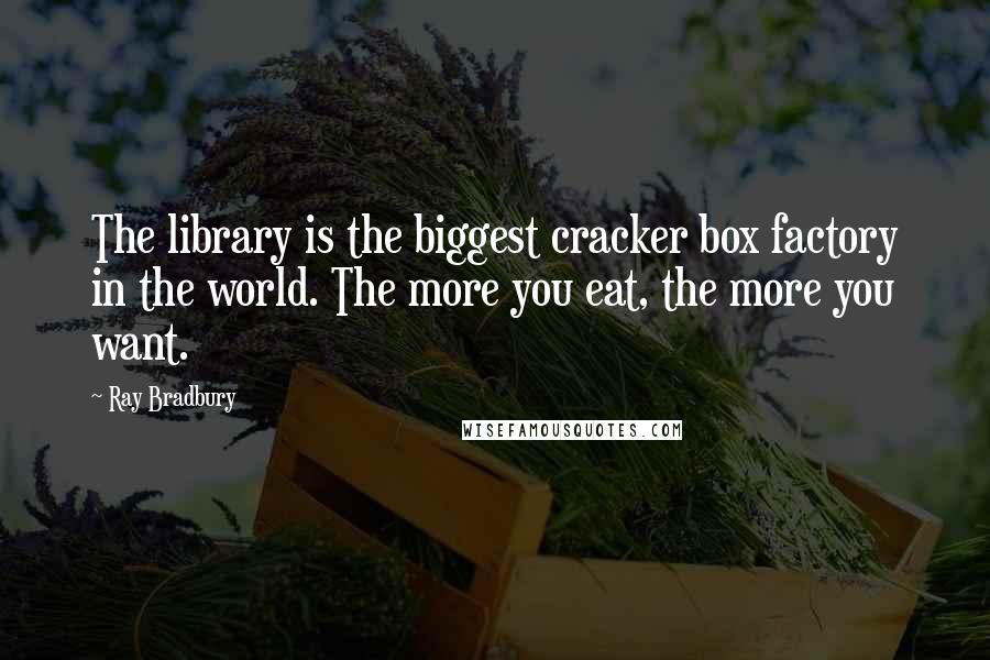Ray Bradbury Quotes: The library is the biggest cracker box factory in the world. The more you eat, the more you want.