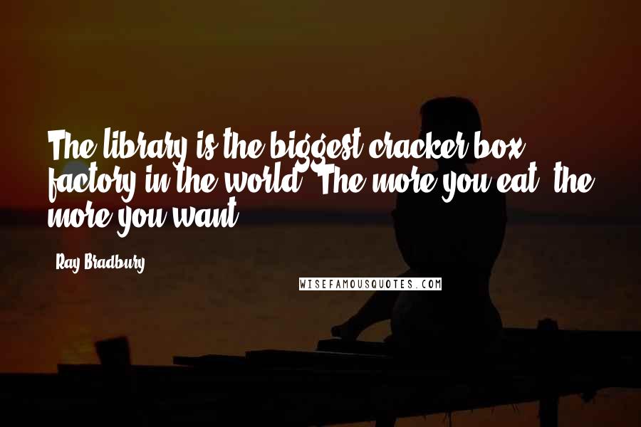 Ray Bradbury Quotes: The library is the biggest cracker box factory in the world. The more you eat, the more you want.