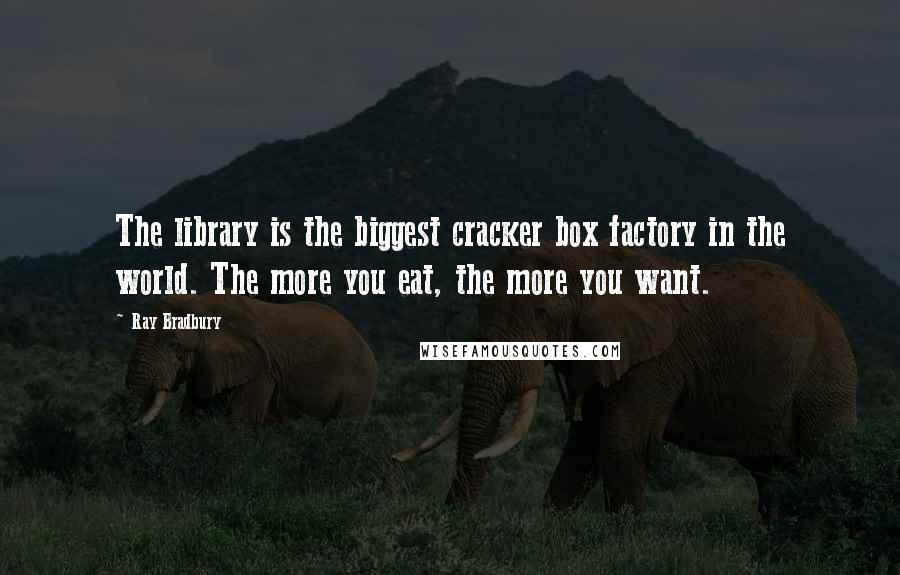 Ray Bradbury Quotes: The library is the biggest cracker box factory in the world. The more you eat, the more you want.