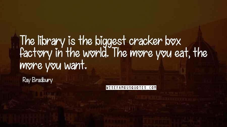 Ray Bradbury Quotes: The library is the biggest cracker box factory in the world. The more you eat, the more you want.