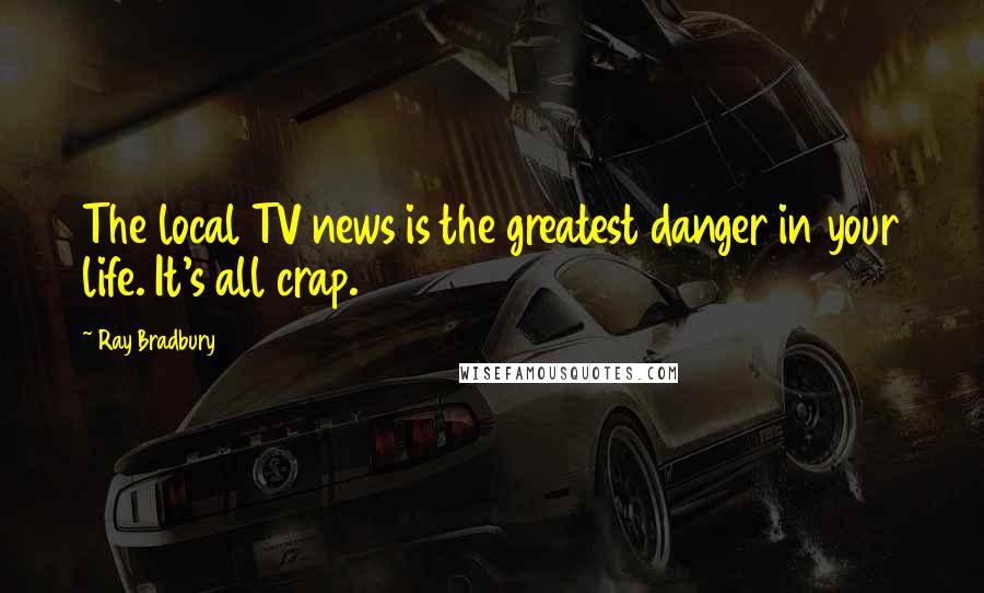 Ray Bradbury Quotes: The local TV news is the greatest danger in your life. It's all crap.