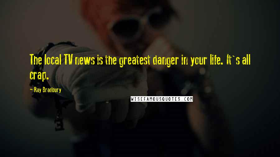 Ray Bradbury Quotes: The local TV news is the greatest danger in your life. It's all crap.