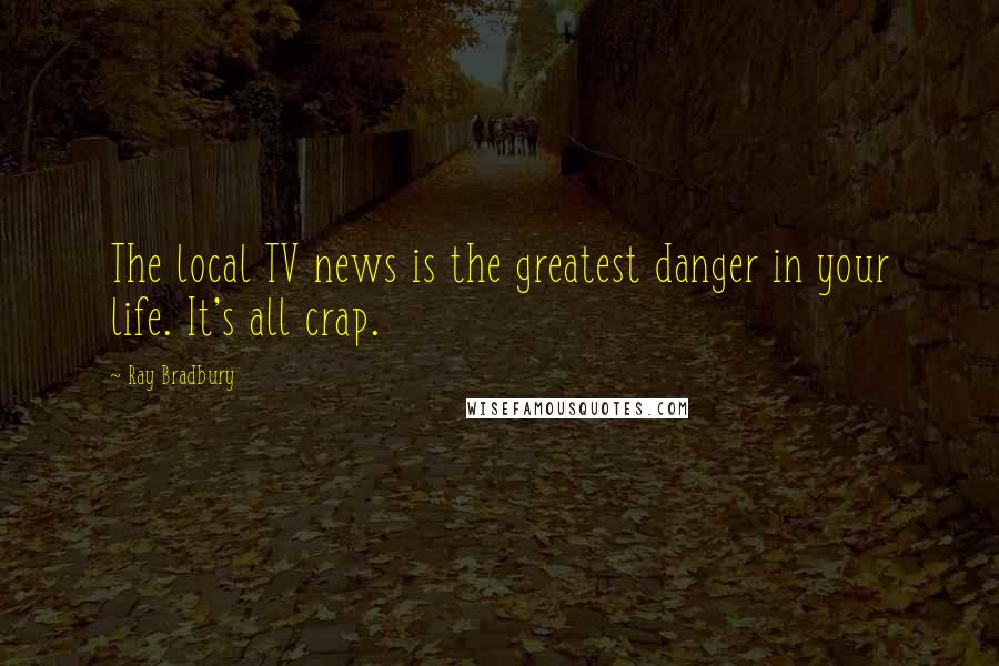 Ray Bradbury Quotes: The local TV news is the greatest danger in your life. It's all crap.