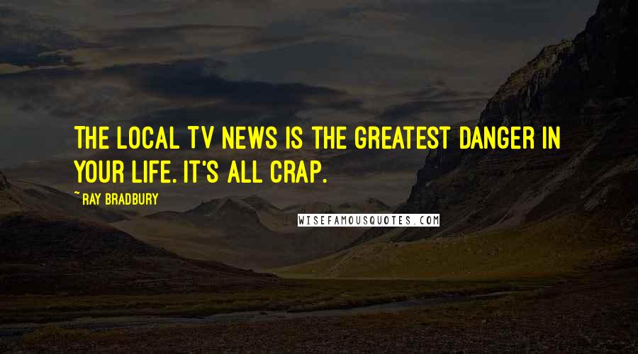 Ray Bradbury Quotes: The local TV news is the greatest danger in your life. It's all crap.