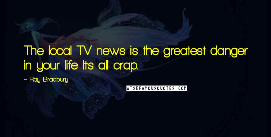 Ray Bradbury Quotes: The local TV news is the greatest danger in your life. It's all crap.