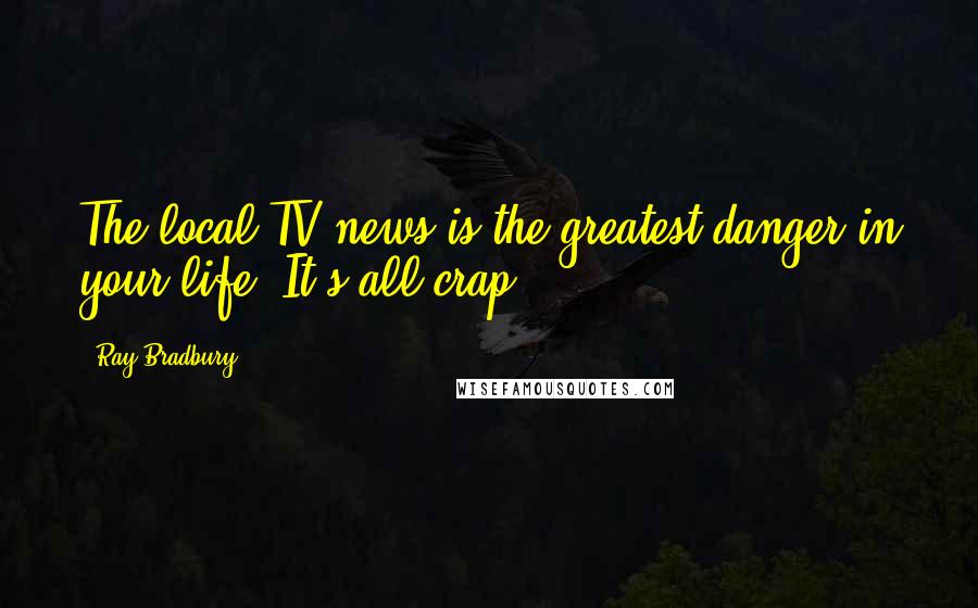 Ray Bradbury Quotes: The local TV news is the greatest danger in your life. It's all crap.