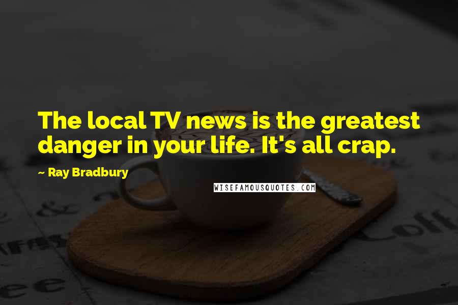 Ray Bradbury Quotes: The local TV news is the greatest danger in your life. It's all crap.