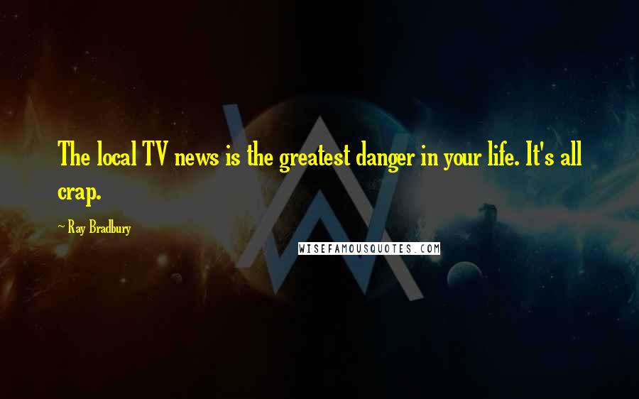 Ray Bradbury Quotes: The local TV news is the greatest danger in your life. It's all crap.