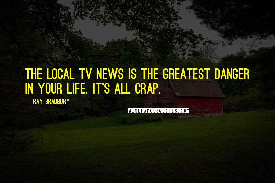 Ray Bradbury Quotes: The local TV news is the greatest danger in your life. It's all crap.