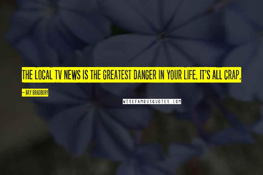 Ray Bradbury Quotes: The local TV news is the greatest danger in your life. It's all crap.