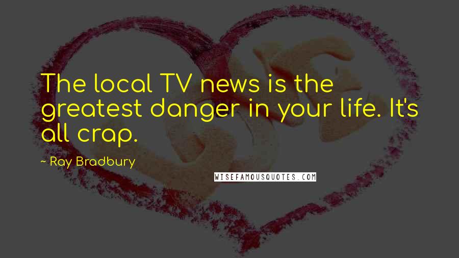 Ray Bradbury Quotes: The local TV news is the greatest danger in your life. It's all crap.