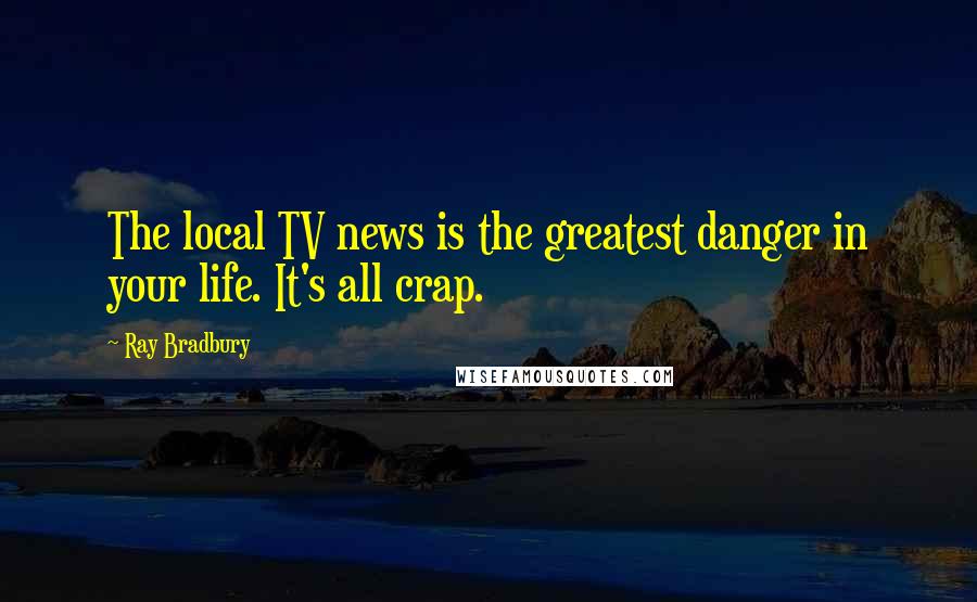Ray Bradbury Quotes: The local TV news is the greatest danger in your life. It's all crap.