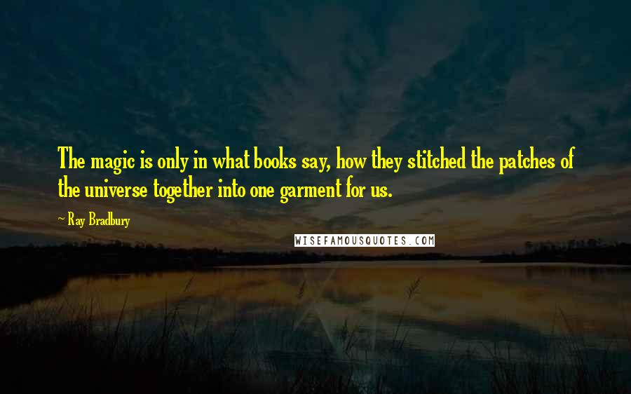 Ray Bradbury Quotes: The magic is only in what books say, how they stitched the patches of the universe together into one garment for us.