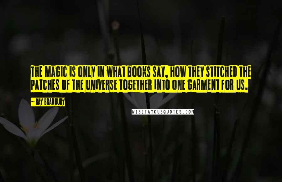 Ray Bradbury Quotes: The magic is only in what books say, how they stitched the patches of the universe together into one garment for us.