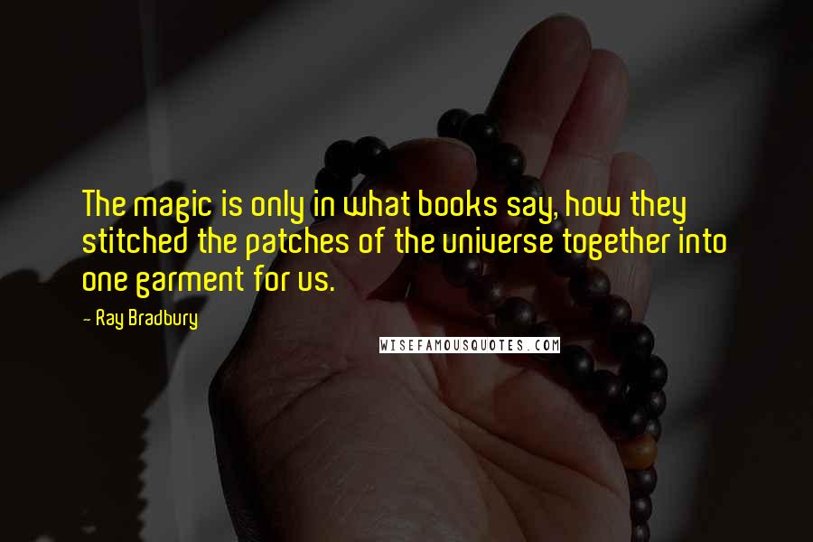 Ray Bradbury Quotes: The magic is only in what books say, how they stitched the patches of the universe together into one garment for us.