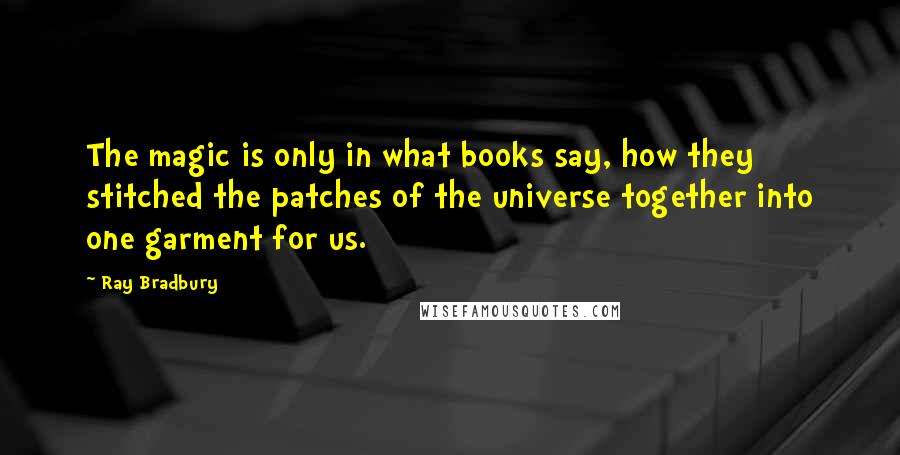 Ray Bradbury Quotes: The magic is only in what books say, how they stitched the patches of the universe together into one garment for us.