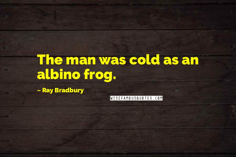 Ray Bradbury Quotes: The man was cold as an albino frog.
