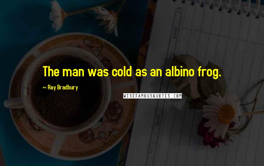 Ray Bradbury Quotes: The man was cold as an albino frog.