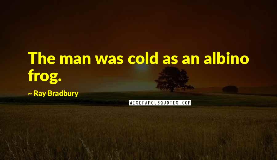 Ray Bradbury Quotes: The man was cold as an albino frog.