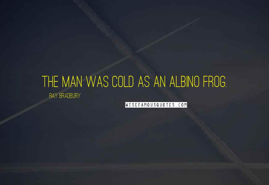 Ray Bradbury Quotes: The man was cold as an albino frog.