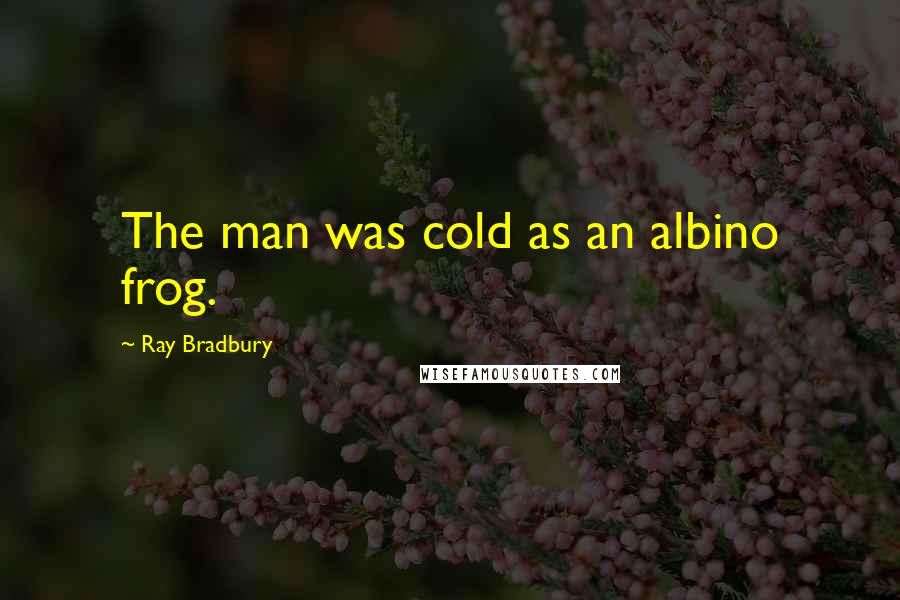 Ray Bradbury Quotes: The man was cold as an albino frog.
