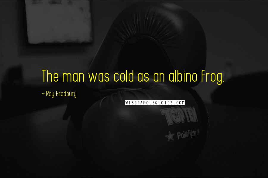 Ray Bradbury Quotes: The man was cold as an albino frog.